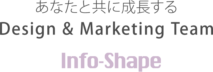 あなたと共に成長する
Design & Marketing Team
Info-Shape インフォシェイプ